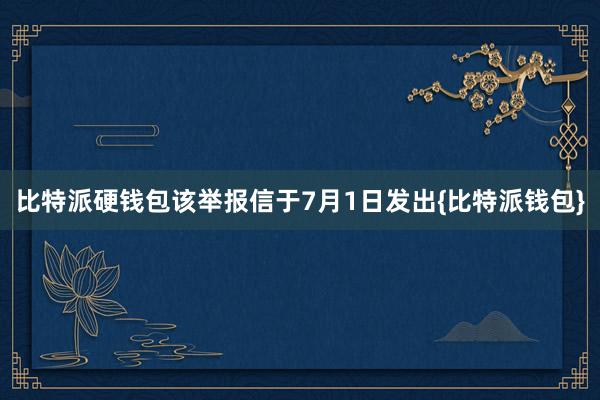 比特派硬钱包　　该举报信于7月1日发出{比特派钱包}