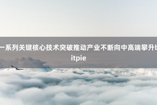 一系列关键核心技术突破推动产业不断向中高端攀升bitpie