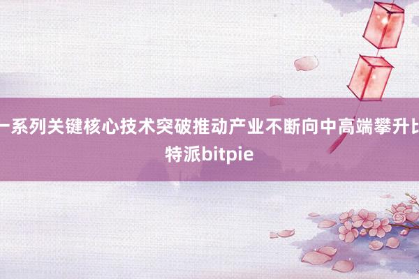 一系列关键核心技术突破推动产业不断向中高端攀升比特派bitpie