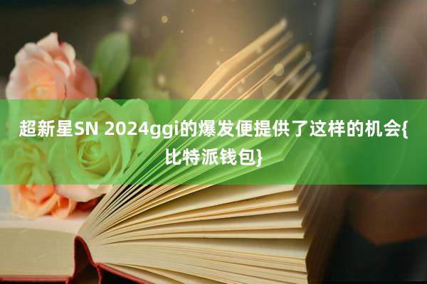 超新星SN 2024ggi的爆发便提供了这样的机会{比特派钱包}