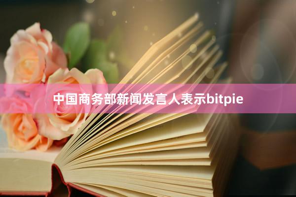 中国商务部新闻发言人表示bitpie