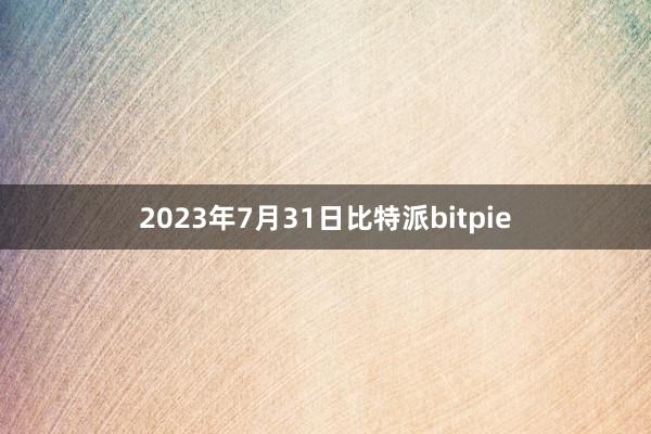 2023年7月31日比特派bitpie