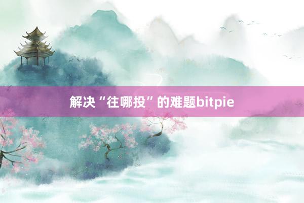 解决“往哪投”的难题bitpie