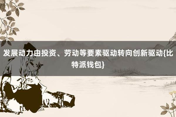 发展动力由投资、劳动等要素驱动转向创新驱动{比特派钱包}