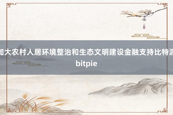 加大农村人居环境整治和生态文明建设金融支持比特派bitpie