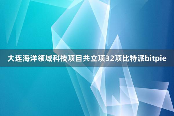 大连海洋领域科技项目共立项32项比特派bitpie