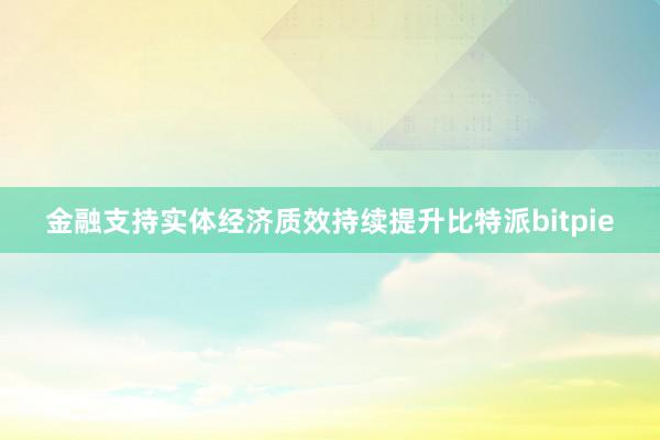 金融支持实体经济质效持续提升比特派bitpie