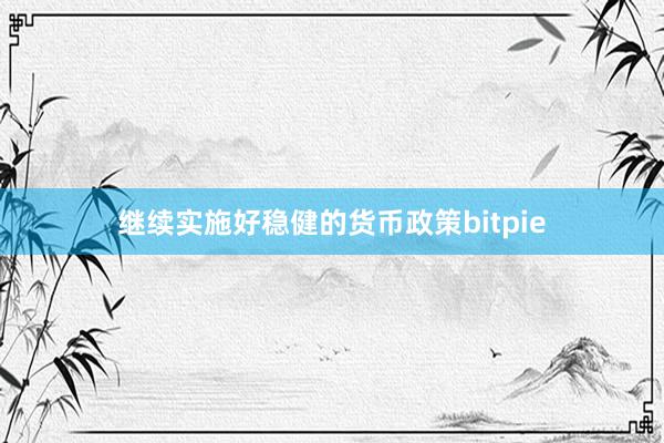 继续实施好稳健的货币政策bitpie