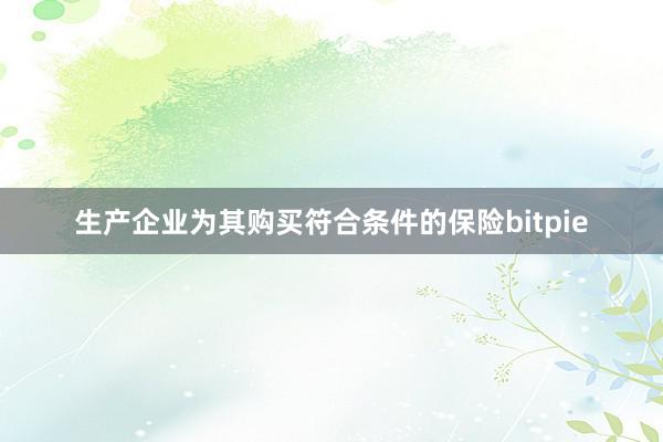 生产企业为其购买符合条件的保险bitpie