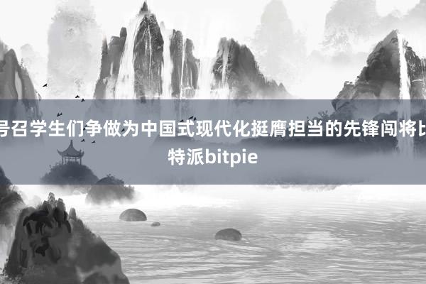 号召学生们争做为中国式现代化挺膺担当的先锋闯将比特派bitpie