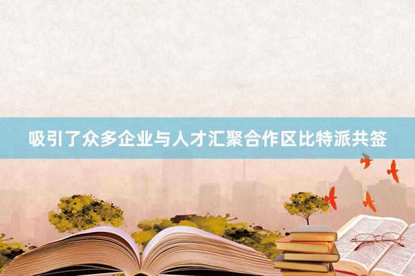 吸引了众多企业与人才汇聚合作区比特派共签