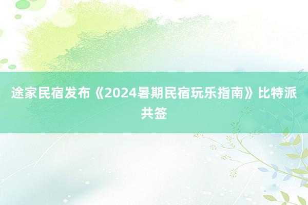 途家民宿发布《2024暑期民宿玩乐指南》比特派共签