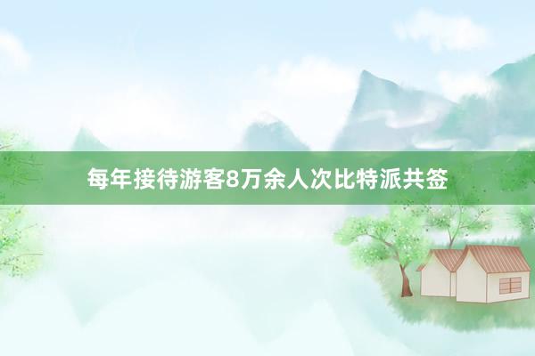 每年接待游客8万余人次比特派共签