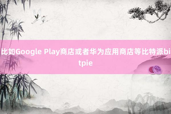 比如Google Play商店或者华为应用商店等比特派bitpie