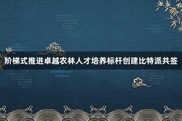 阶梯式推进卓越农林人才培养标杆创建比特派共签