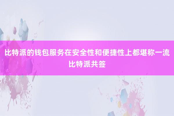 比特派的钱包服务在安全性和便捷性上都堪称一流比特派共签