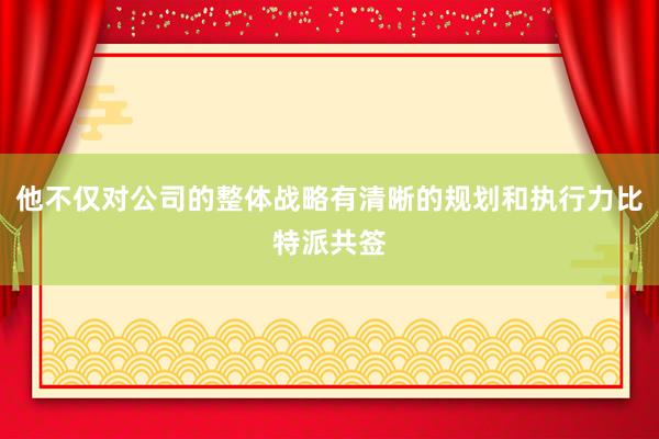 他不仅对公司的整体战略有清晰的规划和执行力比特派共签