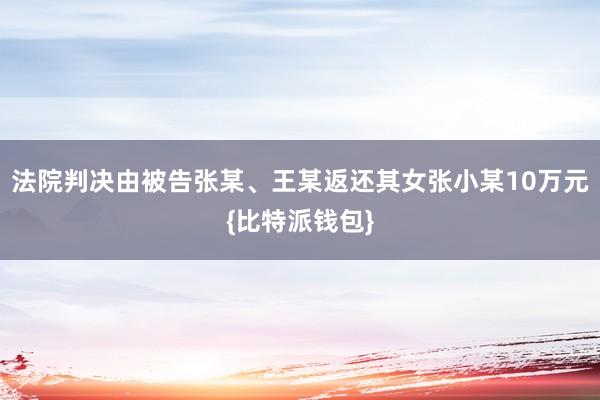 法院判决由被告张某、王某返还其女张小某10万元{比特派钱包}