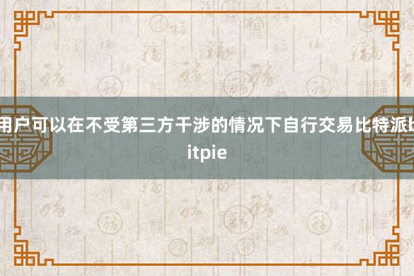 用户可以在不受第三方干涉的情况下自行交易比特派bitpie