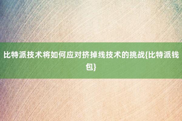 比特派技术将如何应对挤掉线技术的挑战{比特派钱包}