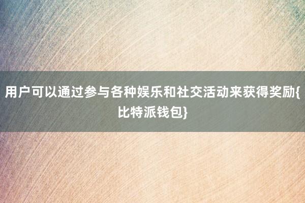 用户可以通过参与各种娱乐和社交活动来获得奖励{比特派钱包}