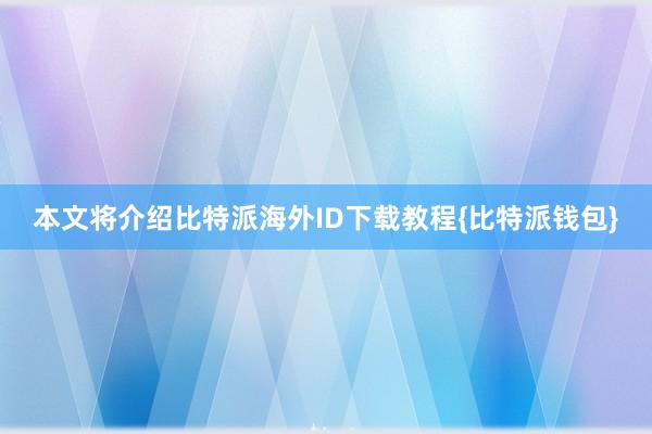 本文将介绍比特派海外ID下载教程{比特派钱包}