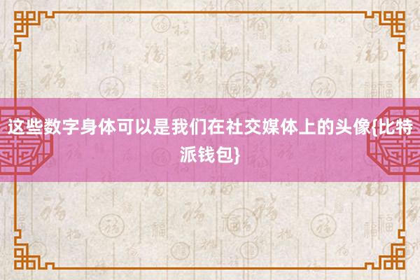 这些数字身体可以是我们在社交媒体上的头像{比特派钱包}