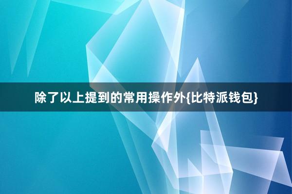 除了以上提到的常用操作外{比特派钱包}