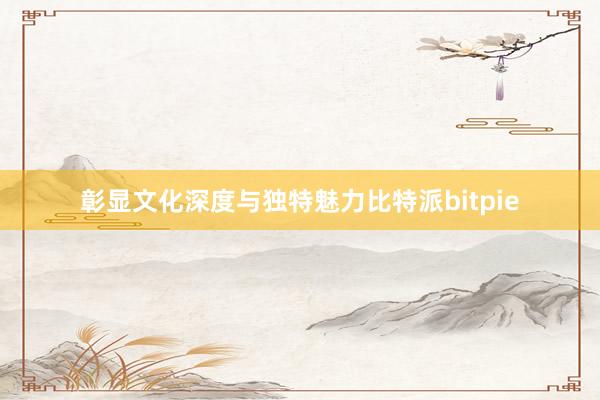 彰显文化深度与独特魅力比特派bitpie