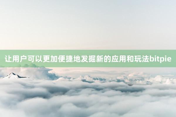 让用户可以更加便捷地发掘新的应用和玩法bitpie