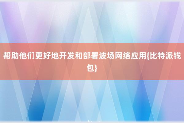 帮助他们更好地开发和部署波场网络应用{比特派钱包}