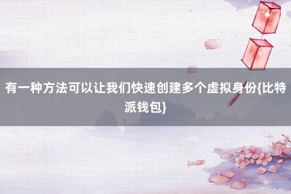 有一种方法可以让我们快速创建多个虚拟身份{比特派钱包}