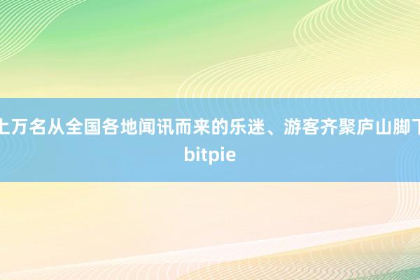 上万名从全国各地闻讯而来的乐迷、游客齐聚庐山脚下bitpie