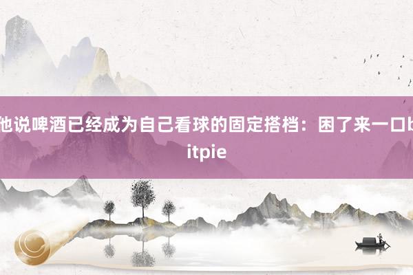 他说啤酒已经成为自己看球的固定搭档：困了来一口bitpie