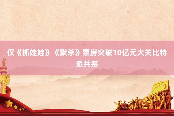 仅《抓娃娃》《默杀》票房突破10亿元大关比特派共签