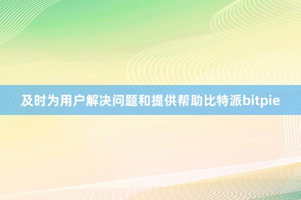 及时为用户解决问题和提供帮助比特派bitpie