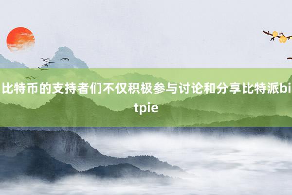 比特币的支持者们不仅积极参与讨论和分享比特派bitpie