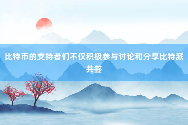 比特币的支持者们不仅积极参与讨论和分享比特派共签