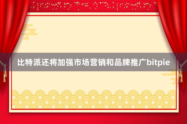 比特派还将加强市场营销和品牌推广bitpie