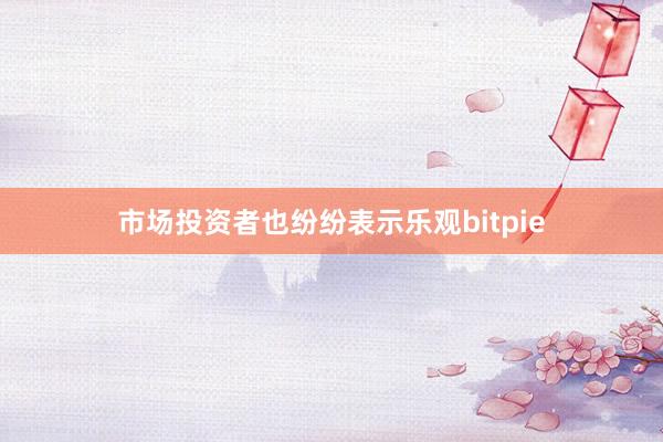 市场投资者也纷纷表示乐观bitpie