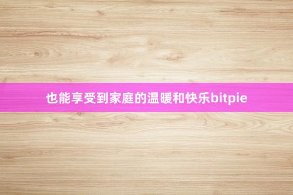 也能享受到家庭的温暖和快乐bitpie