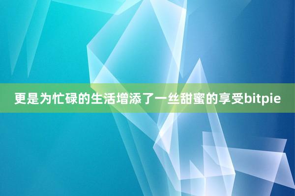 更是为忙碌的生活增添了一丝甜蜜的享受bitpie