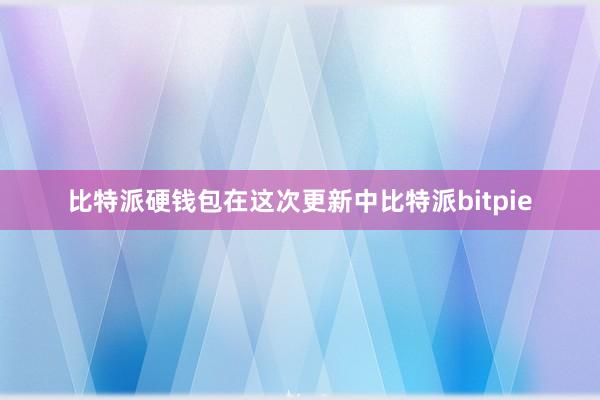 比特派硬钱包在这次更新中比特派bitpie