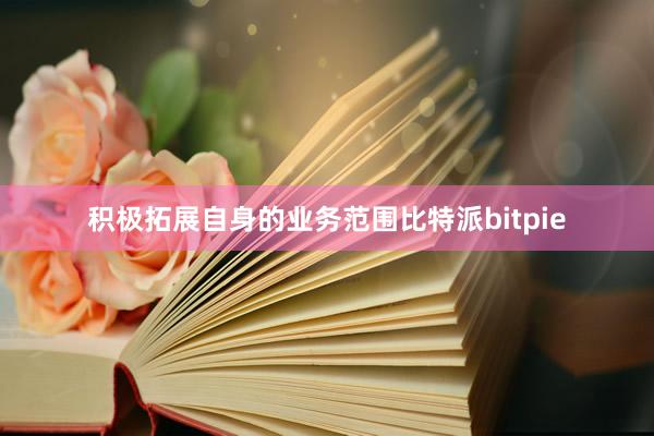 积极拓展自身的业务范围比特派bitpie