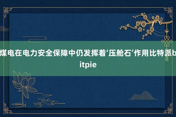 煤电在电力安全保障中仍发挥着‘压舱石’作用比特派bitpie