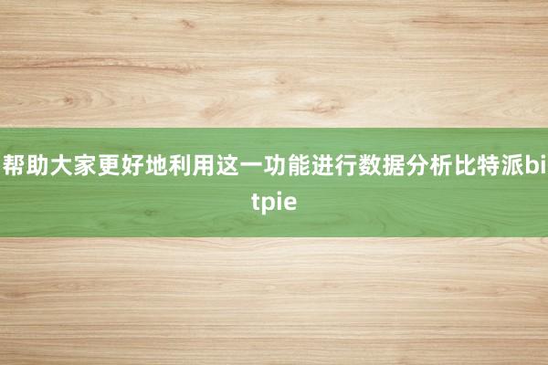 帮助大家更好地利用这一功能进行数据分析比特派bitpie