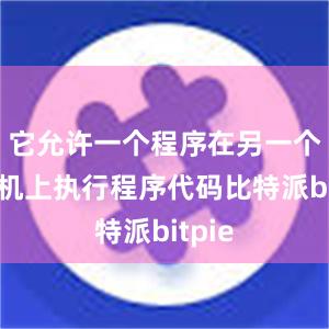 它允许一个程序在另一个计算机上执行程序代码比特派bitpie