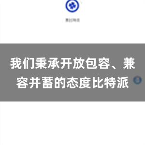 我们秉承开放包容、兼容并蓄的态度比特派