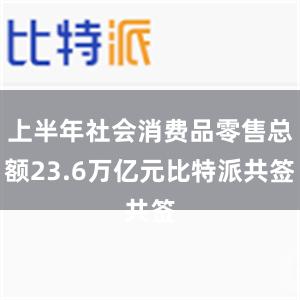 上半年社会消费品零售总额23.6万亿元比特派共签